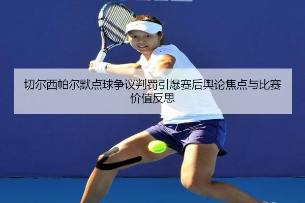切尔西帕尔默点球争议判罚引爆赛后舆论焦点与比赛价值反思