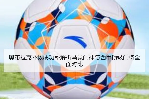 奥布拉克扑救成功率解析马竞门神与西甲顶级门将全面对比