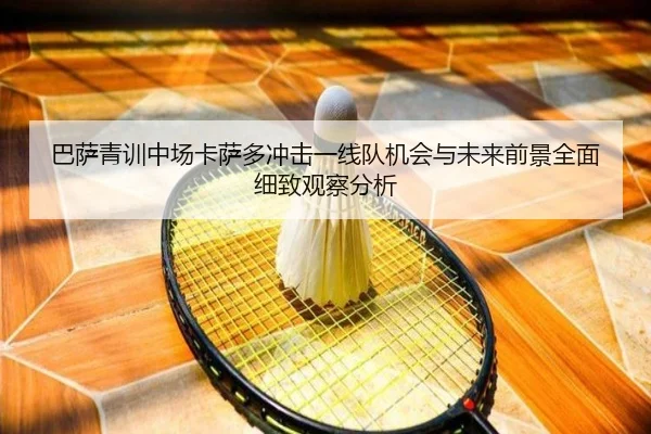 巴萨青训中场卡萨多冲击一线队机会与未来前景全面细致观察分析
