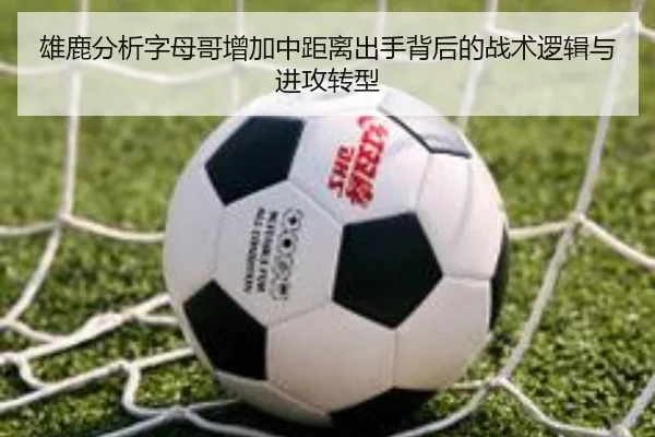 雄鹿分析字母哥增加中距离出手背后的战术逻辑与进攻转型