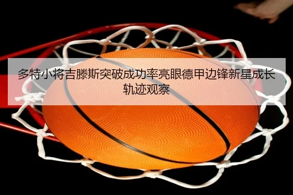 多特小将吉滕斯突破成功率亮眼德甲边锋新星成长轨迹观察