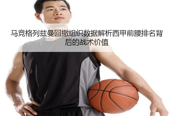 马竞格列兹曼回撤组织数据解析西甲前腰排名背后的战术价值