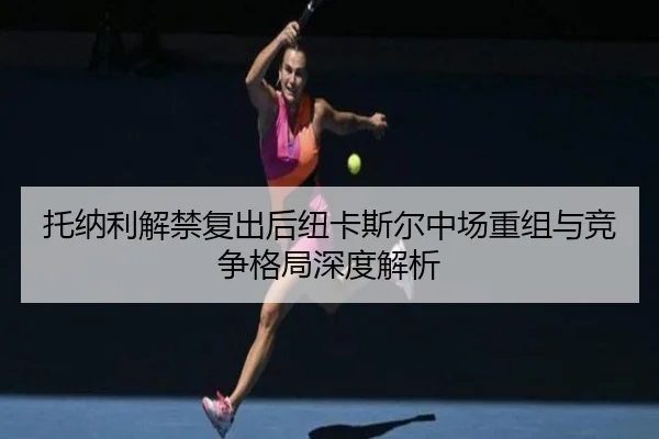 托纳利解禁复出后纽卡斯尔中场重组与竞争格局深度解析