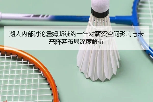 湖人内部讨论詹姆斯续约一年对薪资空间影响与未来阵容布局深度解析
