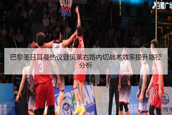 巴黎圣日耳曼热议登贝莱右路内切战术效率提升路径分析