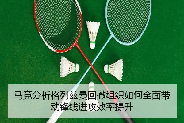 马竞分析格列兹曼回撤组织如何全面带动锋线进攻效率提升
