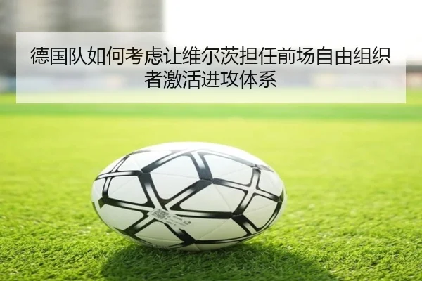 德国队如何考虑让维尔茨担任前场自由组织者激活进攻体系