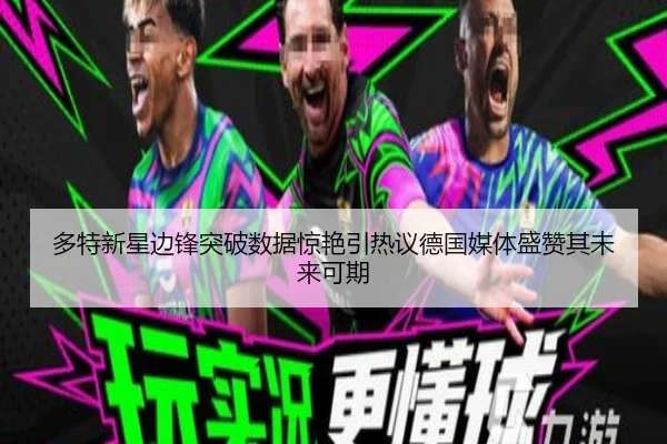 多特新星边锋突破数据惊艳引热议德国媒体盛赞其未来可期