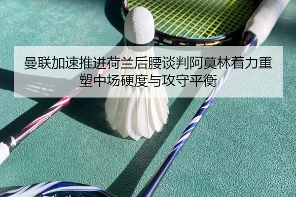曼联加速推进荷兰后腰谈判阿莫林着力重塑中场硬度与攻守平衡